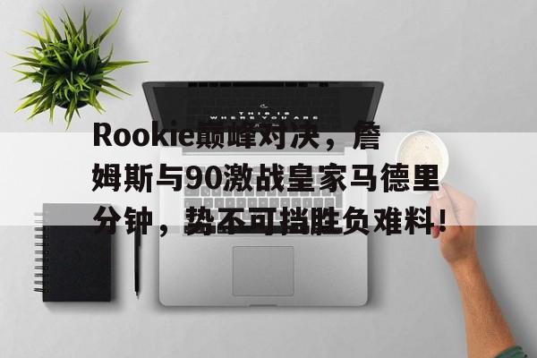 28圈体育-Rookie巅峰对决，詹姆斯与90激战皇家马德里分钟，势不可挡胜负难料！的简单介绍
